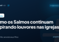 Como os Salmos continuam inspirando louvores nas igrejas