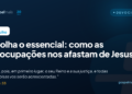 Escolha o essencial: como as preocupações nos afastam de Jesus