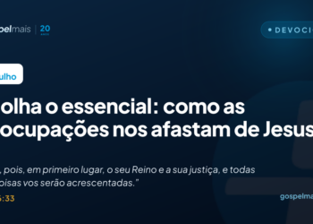 Escolha o essencial: como as preocupações nos afastam de Jesus