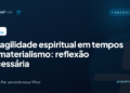 A fragilidade espiritual em tempos de materialismo: reflexão necessária