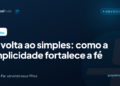 De volta ao simples: como a simplicidade fortalece a fé