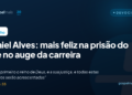 Daniel Alves: mais feliz na prisão do que no auge da carreira
