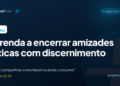 Aprenda a encerrar amizades tóxicas com discernimento