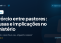 Divórcio entre pastores: causas e implicações no ministério