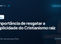 A importância de resgatar a simplicidade do Cristianismo raiz