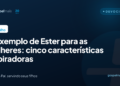 O exemplo de Ester para as mulheres: 5 características inspiradoras