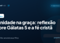 A unidade na graça: reflexão sobre Gálatas 5 e a fé cristã