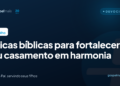Três dicas bíblicas para fortalecer seu casamento em harmonia