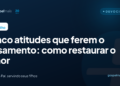 Cinco atitudes que ferem o casamento: como restaurar o amor