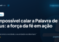 É impossível calar a Palavra de Deus: a força da fé em ação