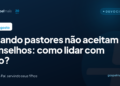 Quando pastores não aceitam conselhos: como lidar com isso?