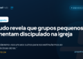 Estudo revela que grupos pequenos aumentam discipulado na igreja
