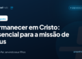 Permanecer em Cristo: essencial para a missão de Deus