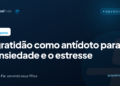 A gratidão como antídoto para a ansiedade e o estresse