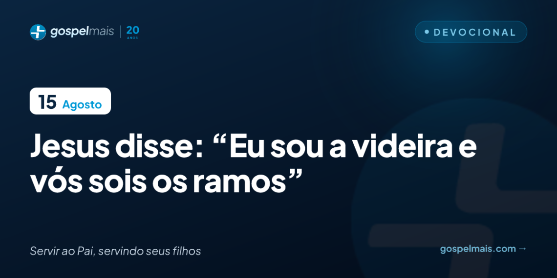 Jesus disse: “Eu sou a videira e vós sois os ramos”