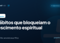 Sete hábitos que bloqueiam o crescimento espiritual