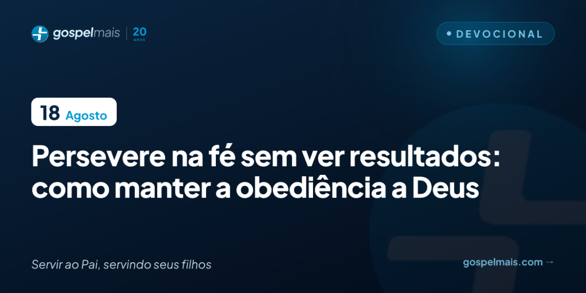 Persevere na fé sem ver resultados: obediência a Deus