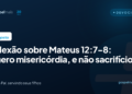 Reflexão sobre Mateus 12:7-8: ‘Quero misericórdia, e não sacrifício’