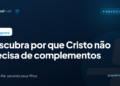 Descubra por que Cristo não precisa de complementos
