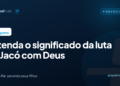 Entenda o significado da luta de Jacó com Deus