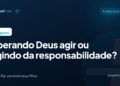 Esperando Deus agir ou fugindo da responsabilidade?