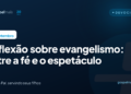 Reflexão sobre evangelismo: entre a fé e o espetáculo