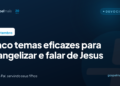Cinco temas eficazes para evangelizar e falar de Jesus